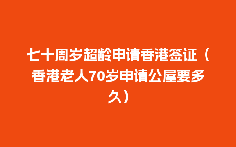 七十周岁超龄申请香港签证（香港老人70岁申请公屋要多久）