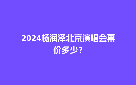 2024杨润泽北京演唱会票价多少？