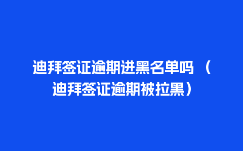 迪拜签证逾期进黑名单吗 （迪拜签证逾期被拉黑）