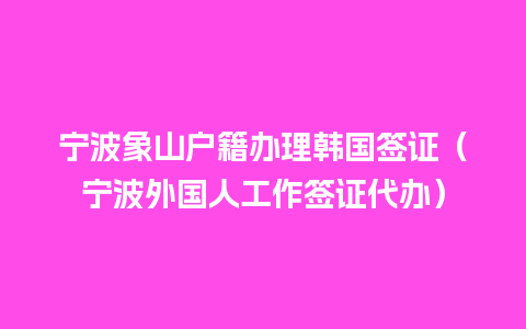 宁波象山户籍办理韩国签证（宁波外国人工作签证代办）