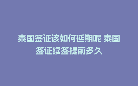 泰国签证该如何延期呢 泰国签证续签提前多久