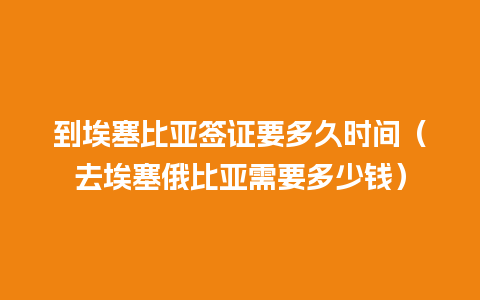 到埃塞比亚签证要多久时间（去埃塞俄比亚需要多少钱）