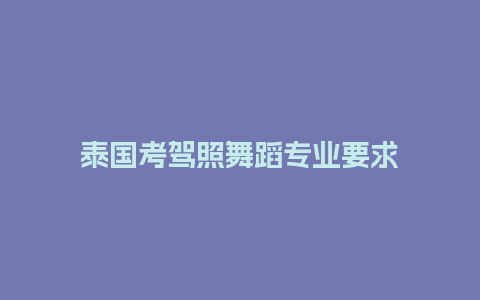 泰国考驾照舞蹈专业要求