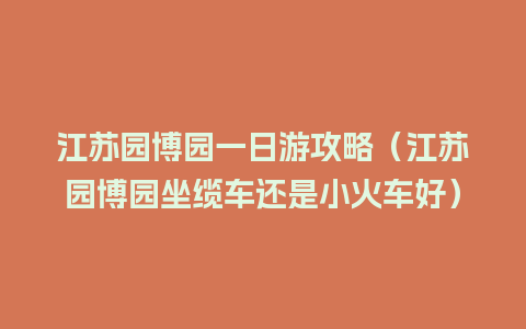 江苏园博园一日游攻略（江苏园博园坐缆车还是小火车好）