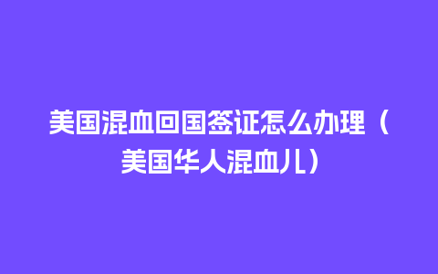 美国混血回国签证怎么办理（美国华人混血儿）