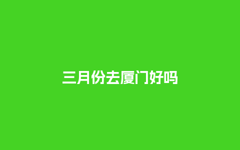 三月份去厦门好吗