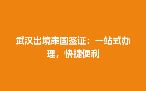 武汉出境泰国签证：一站式办理，快捷便利