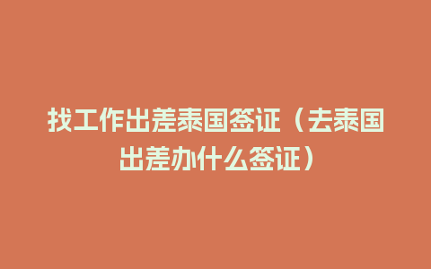 找工作出差泰国签证（去泰国出差办什么签证）