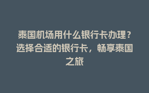 泰国机场用什么银行卡办理？选择合适的银行卡，畅享泰国之旅