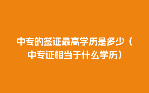 中专的签证最高学历是多少（中专证相当于什么学历）