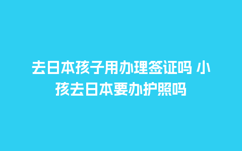 去日本孩子用办理签证吗 小孩去日本要办护照吗