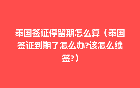 泰国签证停留期怎么算（泰国签证到期了怎么办?该怎么续签?）