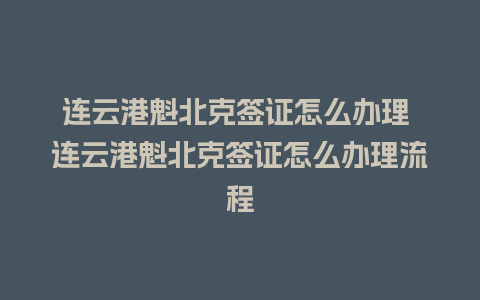 连云港魁北克签证怎么办理 连云港魁北克签证怎么办理流程