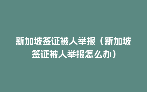 新加坡签证被人举报（新加坡签证被人举报怎么办）