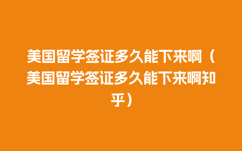 美国留学签证多久能下来啊（美国留学签证多久能下来啊知乎）