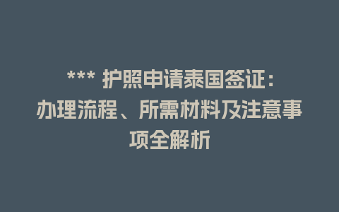 *** 护照申请泰国签证：办理流程、所需材料及注意事项全解析