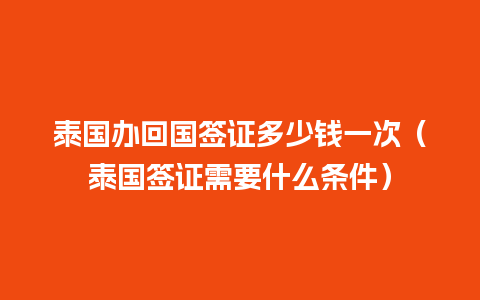 泰国办回国签证多少钱一次（泰国签证需要什么条件）