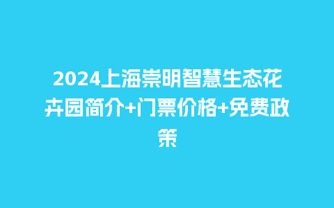 2024上海崇明智慧生态花卉园简介+门票价格+免费政策