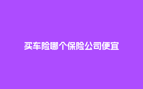 买车险哪个保险公司便宜