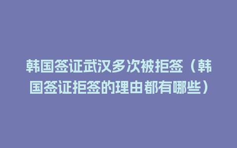 韩国签证武汉多次被拒签（韩国签证拒签的理由都有哪些）