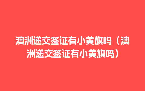 澳洲递交签证有小黄旗吗（澳洲递交签证有小黄旗吗）