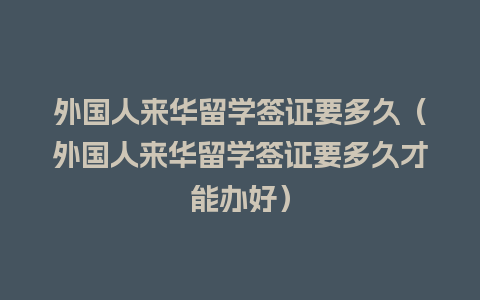 外国人来华留学签证要多久（外国人来华留学签证要多久才能办好）