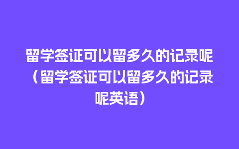 留学签证可以留多久的记录呢（留学签证可以留多久的记录呢英语）