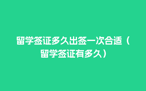 留学签证多久出签一次合适（留学签证有多久）