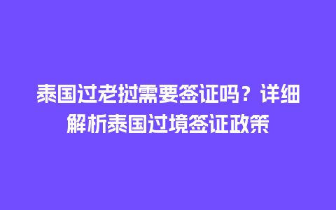 泰国过老挝需要签证吗？详细解析泰国过境签证政策