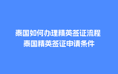 泰国如何办理精英签证流程 泰国精英签证申请条件