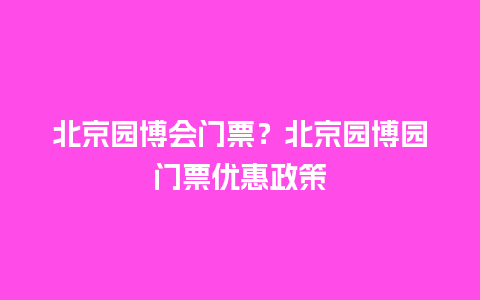 北京园博会门票？北京园博园门票优惠政策