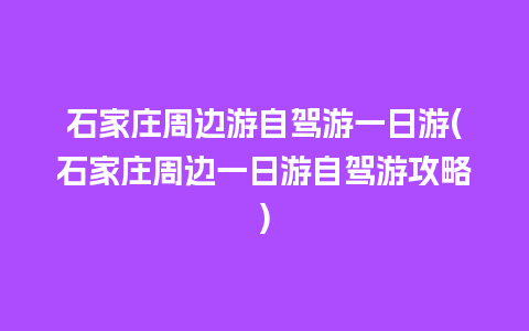 石家庄周边游自驾游一日游(石家庄周边一日游自驾游攻略)