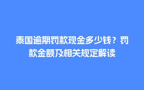 泰国逾期罚款现金多少钱？罚款金额及相关规定解读