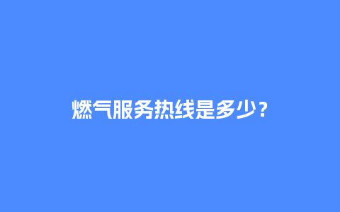 燃气服务热线是多少？