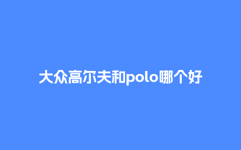 大众高尔夫和polo哪个好