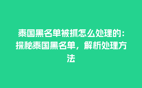 泰国黑名单被抓怎么处理的：探秘泰国黑名单，解析处理方法