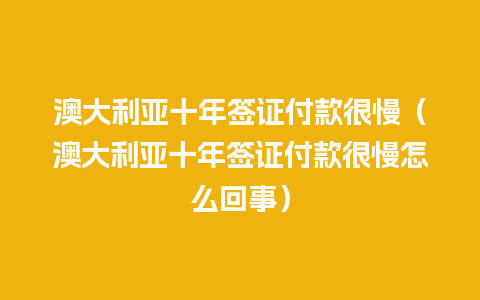 澳大利亚十年签证付款很慢（澳大利亚十年签证付款很慢怎么回事）