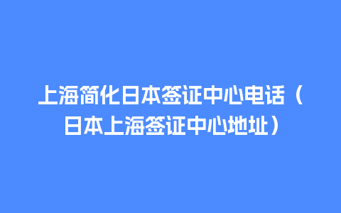 上海简化日本签证中心电话（日本上海签证中心地址）