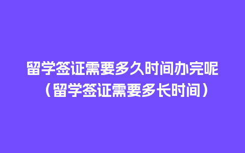 留学签证需要多久时间办完呢（留学签证需要多长时间）