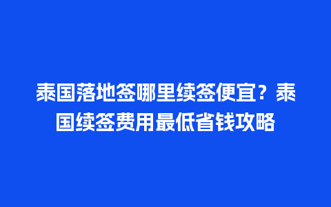 泰国落地签哪里续签便宜？泰国续签费用最低省钱攻略