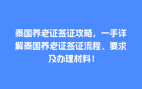 泰国养老证签证攻略，一手详解泰国养老证签证流程、要求及办理材料！