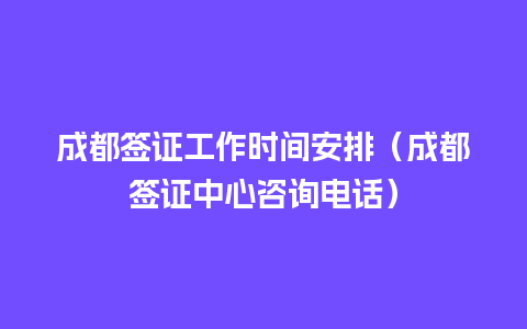 成都签证工作时间安排（成都签证中心咨询电话）