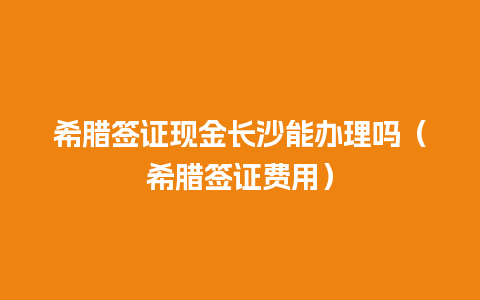 希腊签证现金长沙能办理吗（希腊签证费用）