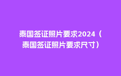 泰国签证照片要求2024（泰国签证照片要求尺寸）