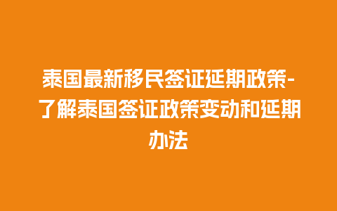 泰国最新移民签证延期政策-了解泰国签证政策变动和延期办法