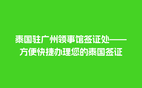 泰国驻广州领事馆签证处——方便快捷办理您的泰国签证