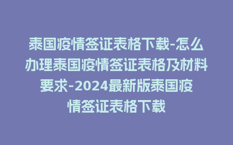 泰国疫情签证表格下载-怎么办理泰国疫情签证表格及材料要求-2024最新版泰国疫情签证表格下载