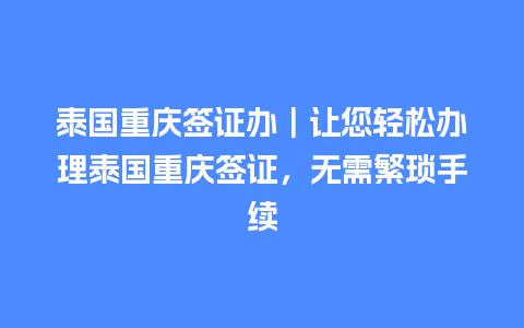 泰国重庆签证办｜让您轻松办理泰国重庆签证，无需繁琐手续