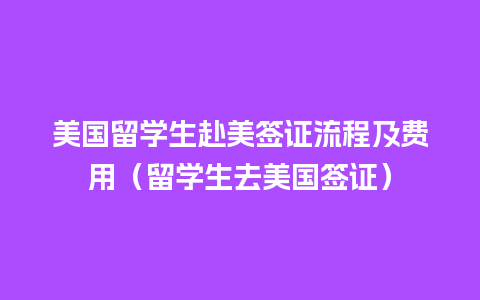 美国留学生赴美签证流程及费用（留学生去美国签证）