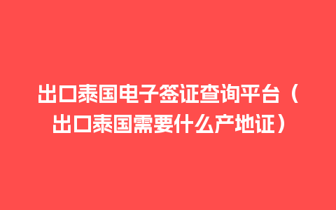 出口泰国电子签证查询平台（出口泰国需要什么产地证）